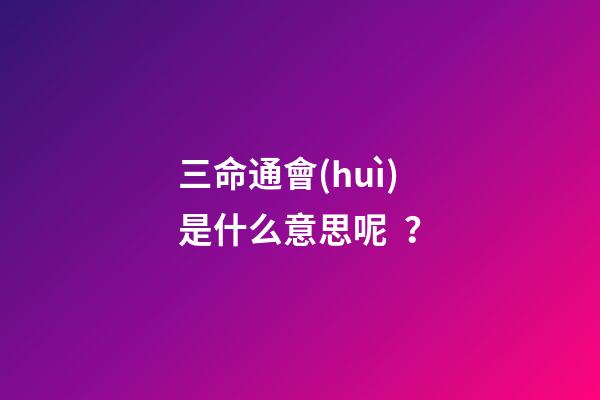 三命通會(huì)是什么意思呢？